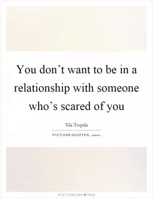 You don’t want to be in a relationship with someone who’s scared of you Picture Quote #1
