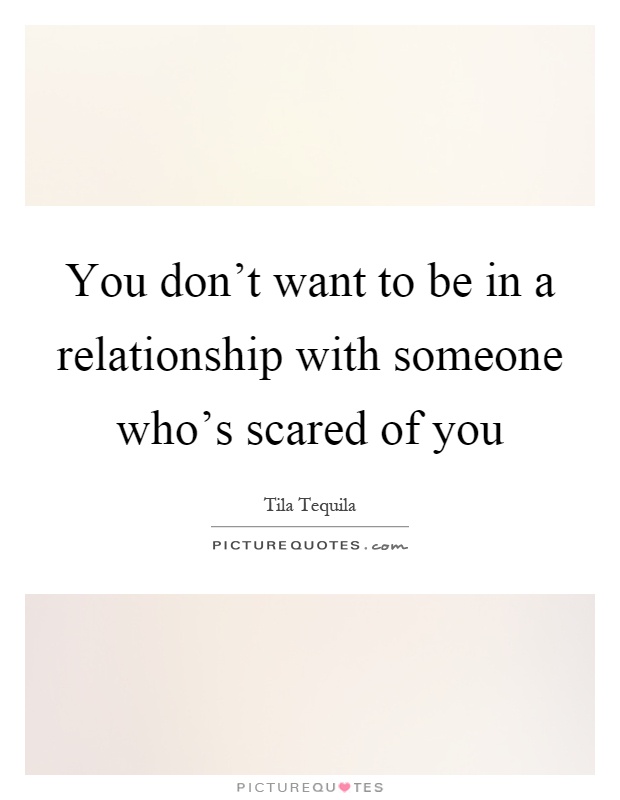 You don't want to be in a relationship with someone who's scared of you Picture Quote #1