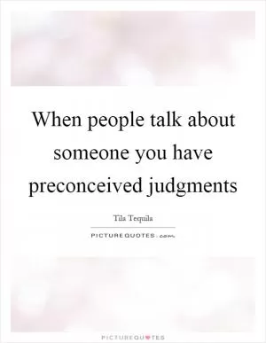 When people talk about someone you have preconceived judgments Picture Quote #1