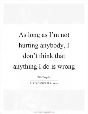 As long as I’m not hurting anybody, I don’t think that anything I do is wrong Picture Quote #1