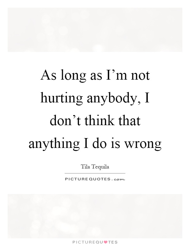 As long as I'm not hurting anybody, I don't think that anything I do is wrong Picture Quote #1