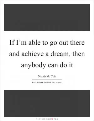 If I’m able to go out there and achieve a dream, then anybody can do it Picture Quote #1