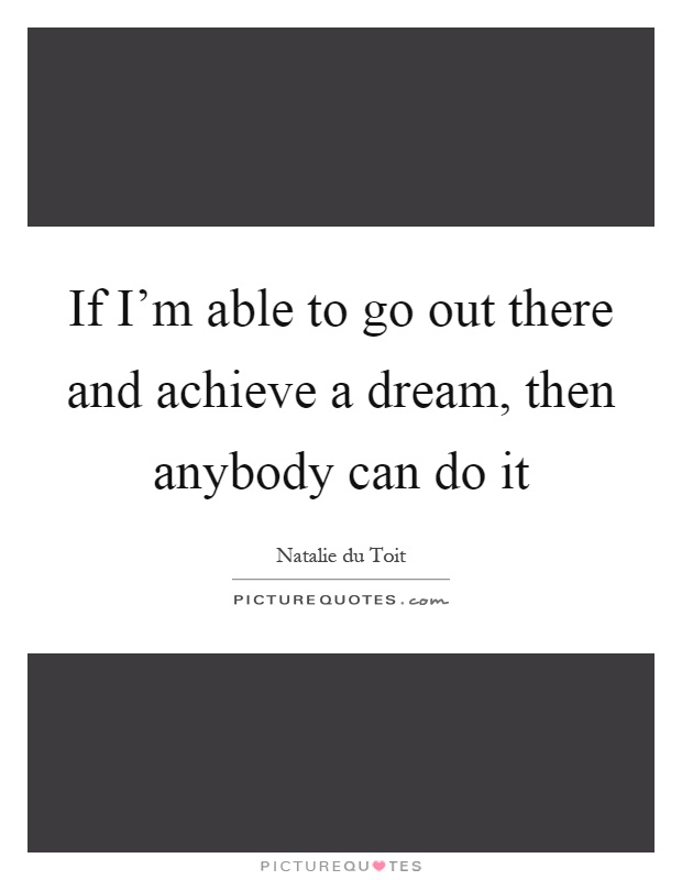 If I'm able to go out there and achieve a dream, then anybody can do it Picture Quote #1