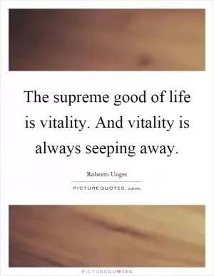 The supreme good of life is vitality. And vitality is always seeping away Picture Quote #1