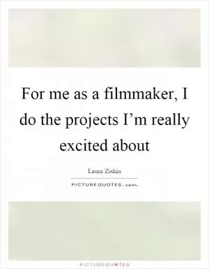 For me as a filmmaker, I do the projects I’m really excited about Picture Quote #1