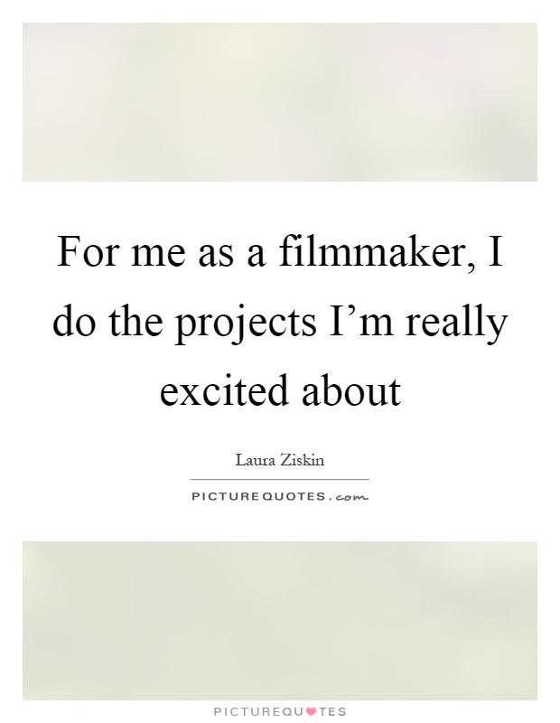 For me as a filmmaker, I do the projects I'm really excited about Picture Quote #1