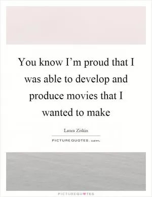 You know I’m proud that I was able to develop and produce movies that I wanted to make Picture Quote #1