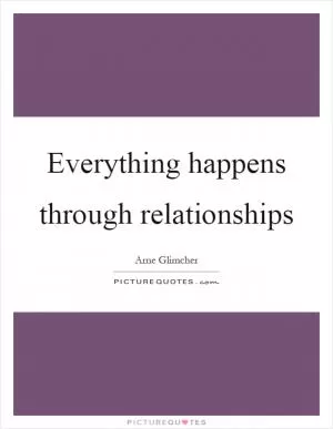 Everything happens through relationships Picture Quote #1