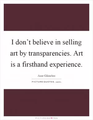 I don’t believe in selling art by transparencies. Art is a firsthand experience Picture Quote #1