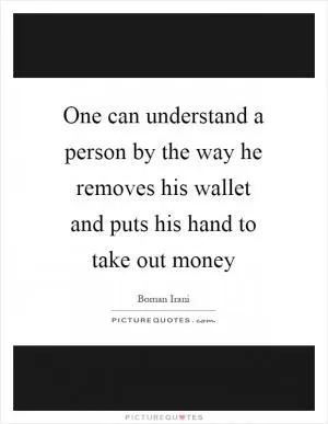 One can understand a person by the way he removes his wallet and puts his hand to take out money Picture Quote #1
