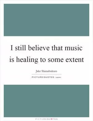 I still believe that music is healing to some extent Picture Quote #1