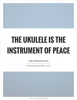 The ukulele is the instrument of peace Picture Quote #1