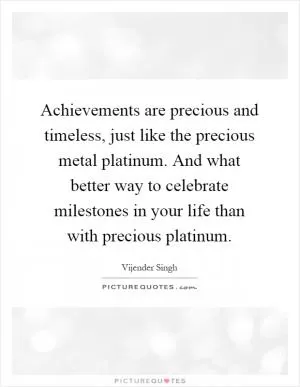 Achievements are precious and timeless, just like the precious metal platinum. And what better way to celebrate milestones in your life than with precious platinum Picture Quote #1