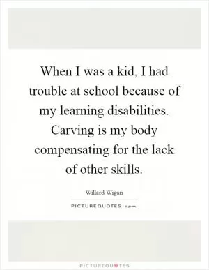 When I was a kid, I had trouble at school because of my learning disabilities. Carving is my body compensating for the lack of other skills Picture Quote #1