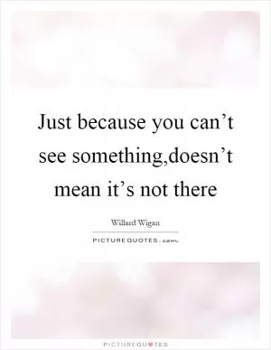 Just because you can’t see something,doesn’t mean it’s not there Picture Quote #1