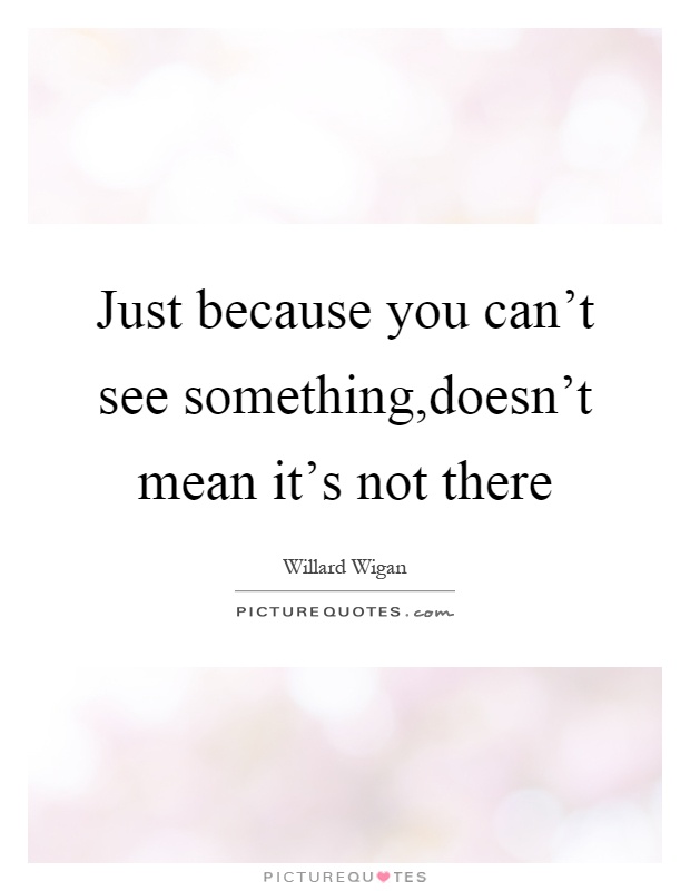 Just because you can't see something,doesn't mean it's not there Picture Quote #1
