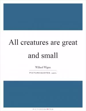 All creatures are great and small Picture Quote #1