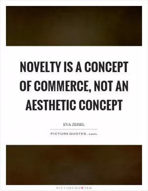 Novelty is a concept of commerce, not an aesthetic concept Picture Quote #1