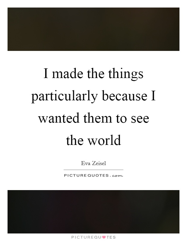 I made the things particularly because I wanted them to see the world Picture Quote #1