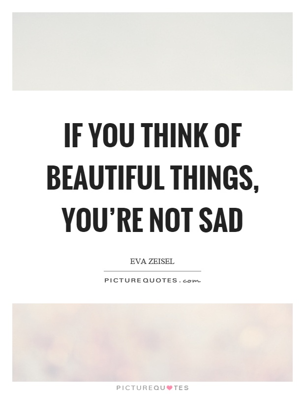 If you think of beautiful things, you're not sad Picture Quote #1