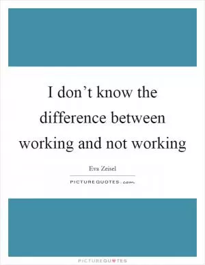 I don’t know the difference between working and not working Picture Quote #1