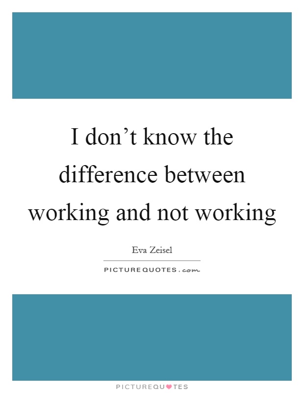 I don't know the difference between working and not working Picture Quote #1