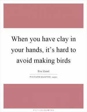 When you have clay in your hands, it’s hard to avoid making birds Picture Quote #1