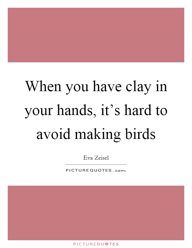 When you have clay in your hands, it's hard to avoid making birds Picture Quote #1