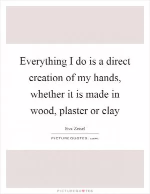Everything I do is a direct creation of my hands, whether it is made in wood, plaster or clay Picture Quote #1