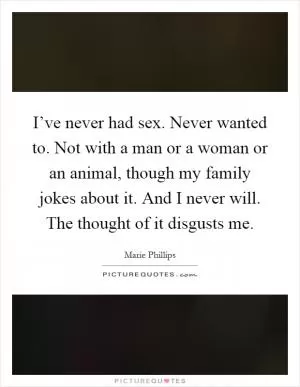 I’ve never had sex. Never wanted to. Not with a man or a woman or an animal, though my family jokes about it. And I never will. The thought of it disgusts me Picture Quote #1