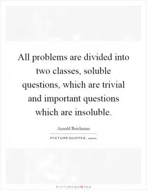 All problems are divided into two classes, soluble questions, which are trivial and important questions which are insoluble Picture Quote #1
