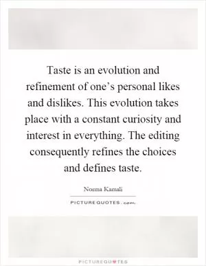 Taste is an evolution and refinement of one’s personal likes and dislikes. This evolution takes place with a constant curiosity and interest in everything. The editing consequently refines the choices and defines taste Picture Quote #1