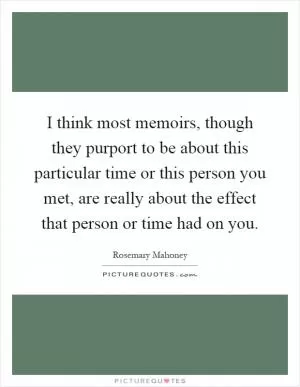 I think most memoirs, though they purport to be about this particular time or this person you met, are really about the effect that person or time had on you Picture Quote #1