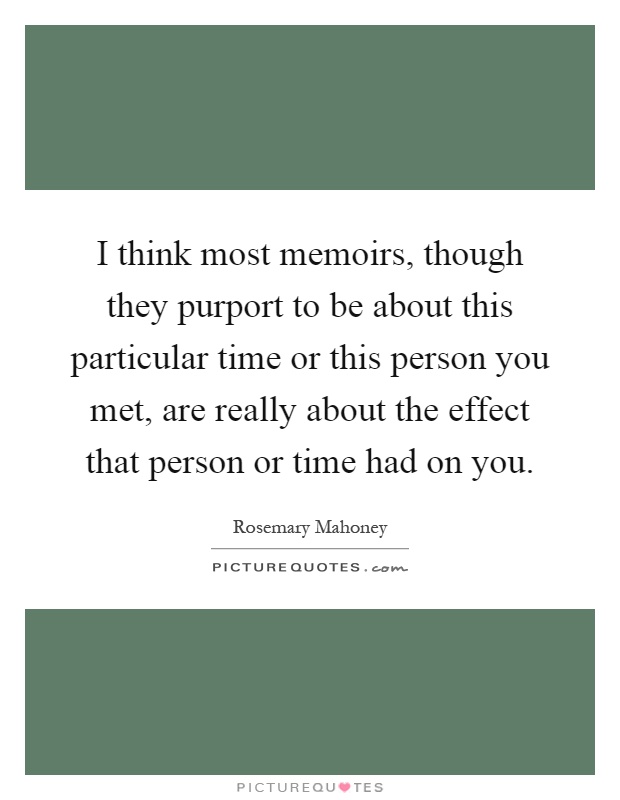 I think most memoirs, though they purport to be about this particular time or this person you met, are really about the effect that person or time had on you Picture Quote #1