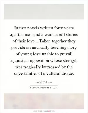 In two novels written forty years apart, a man and a woman tell stories of their love... Taken together they provide an unusually touching story of young love unable to prevail against an opposition whose strength was tragically buttressed by the uncertainties of a cultural divide Picture Quote #1