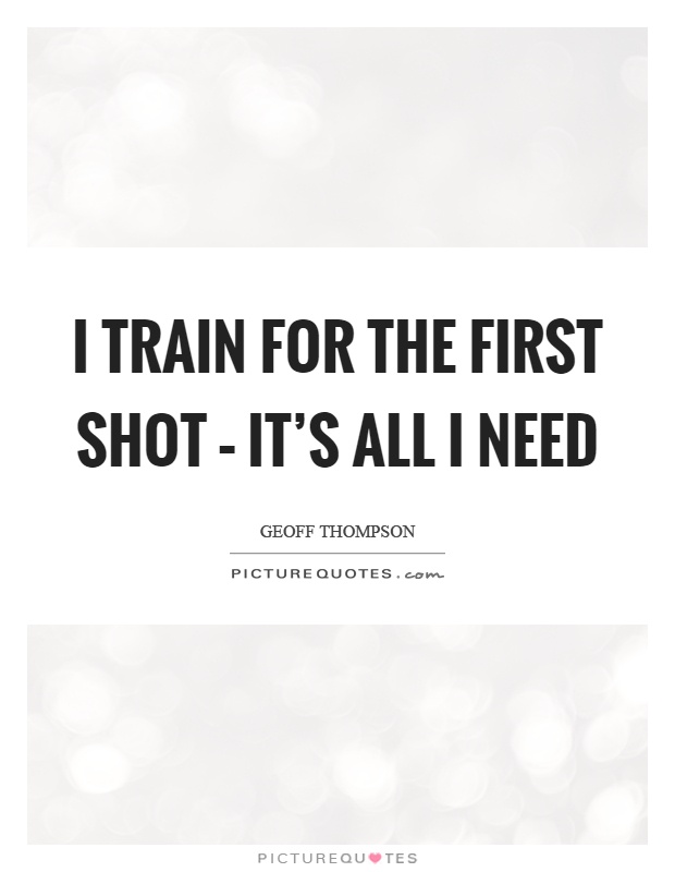 I train for the first shot – it's all I need Picture Quote #1