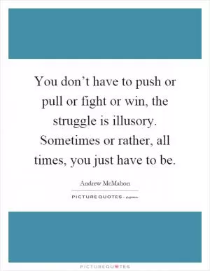 You don’t have to push or pull or fight or win, the struggle is illusory. Sometimes or rather, all times, you just have to be Picture Quote #1