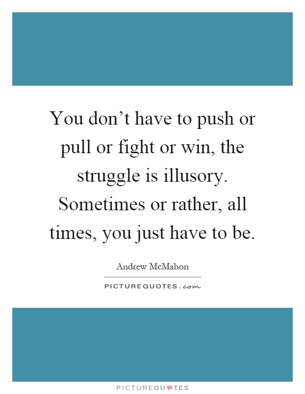 You don't have to push or pull or fight or win, the struggle is illusory. Sometimes or rather, all times, you just have to be Picture Quote #1