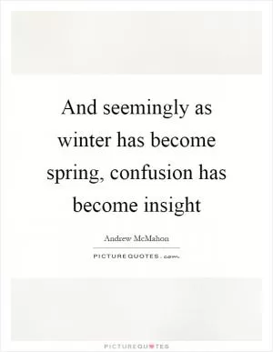 And seemingly as winter has become spring, confusion has become insight Picture Quote #1
