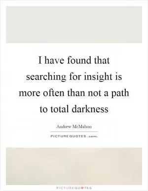I have found that searching for insight is more often than not a path to total darkness Picture Quote #1