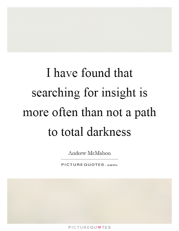 I have found that searching for insight is more often than not a path to total darkness Picture Quote #1