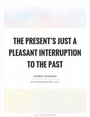 The present’s just a pleasant interruption to the past Picture Quote #1