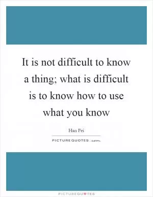 It is not difficult to know a thing; what is difficult is to know how to use what you know Picture Quote #1