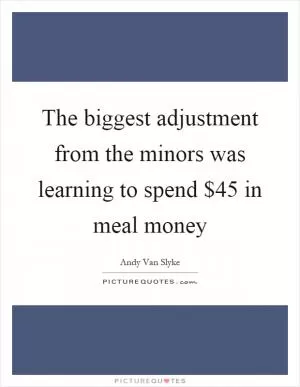 The biggest adjustment from the minors was learning to spend $45 in meal money Picture Quote #1