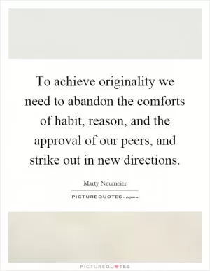 To achieve originality we need to abandon the comforts of habit, reason, and the approval of our peers, and strike out in new directions Picture Quote #1