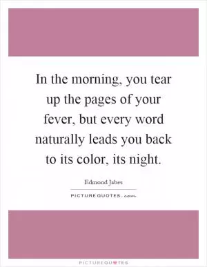 In the morning, you tear up the pages of your fever, but every word naturally leads you back to its color, its night Picture Quote #1