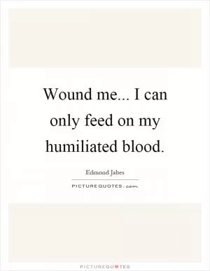 Wound me... I can only feed on my humiliated blood Picture Quote #1