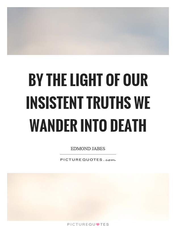 By the light of our insistent truths we wander into death Picture Quote #1