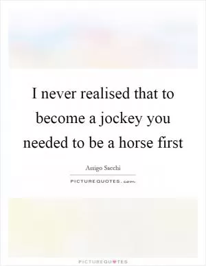 I never realised that to become a jockey you needed to be a horse first Picture Quote #1