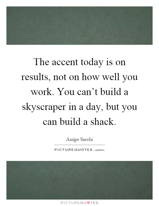 The accent today is on results, not on how well you work. You can't build a skyscraper in a day, but you can build a shack Picture Quote #1